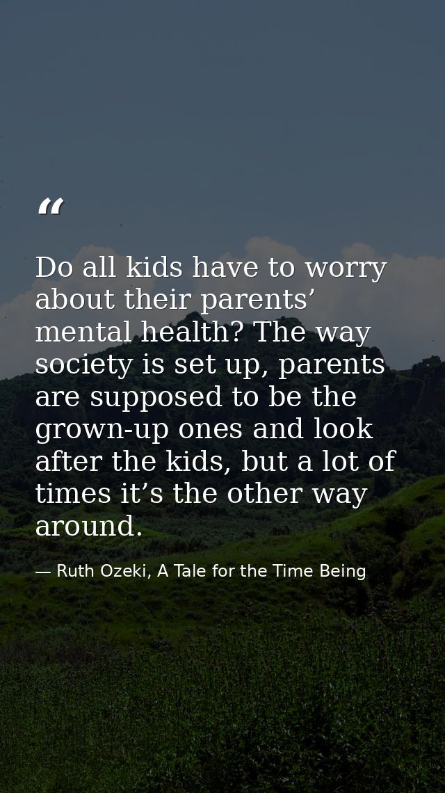 Do all kids have to worry about their parents’ mental health? The way society is set up, parents are supposed to be the  — Ruth Ozeki, A Tale for the Time Being