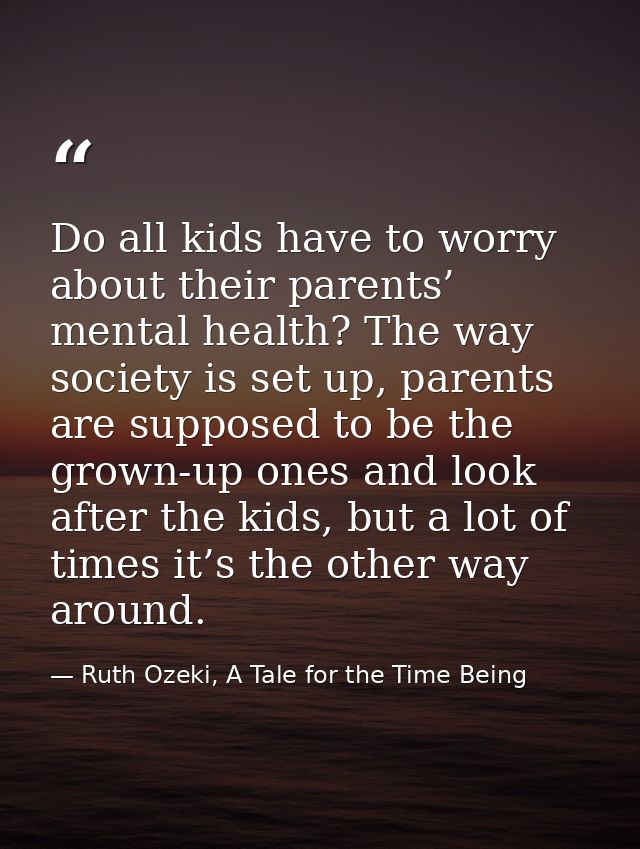 Do all kids have to worry about their parents’ mental health? The way society is set up, parents are supposed to be the  — Ruth Ozeki, A Tale for the Time Being