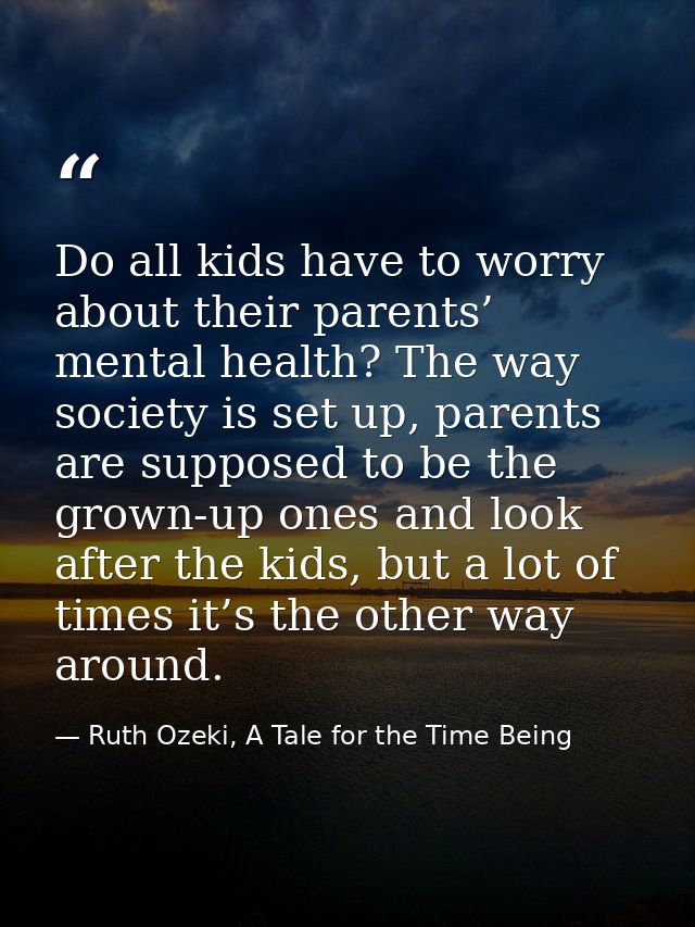 Do all kids have to worry about their parents’ mental health? The way society is set up, parents are supposed to be the  — Ruth Ozeki, A Tale for the Time Being