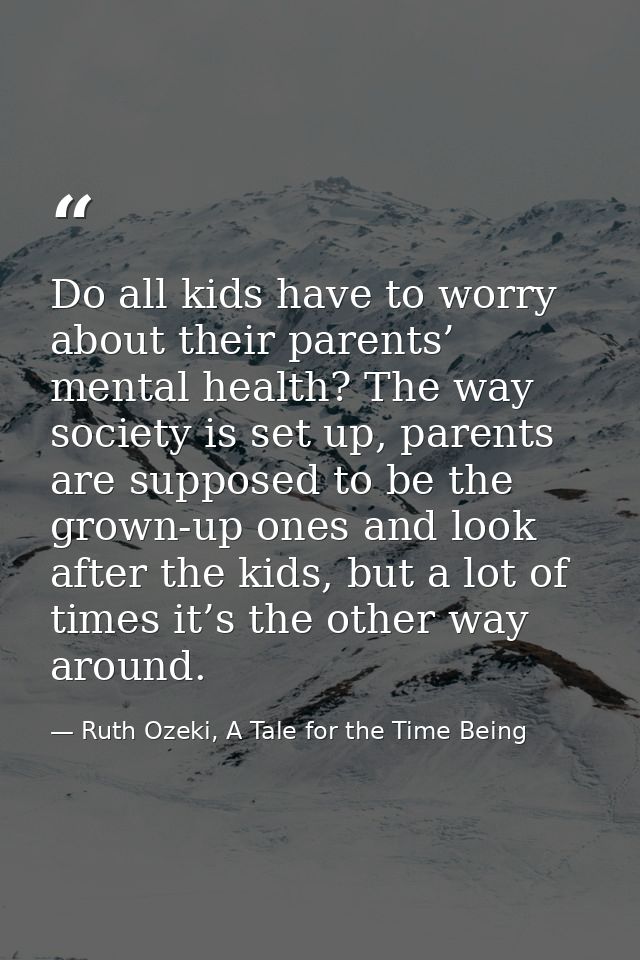 Do all kids have to worry about their parents’ mental health? The way society is set up, parents are supposed to be the  — Ruth Ozeki, A Tale for the Time Being