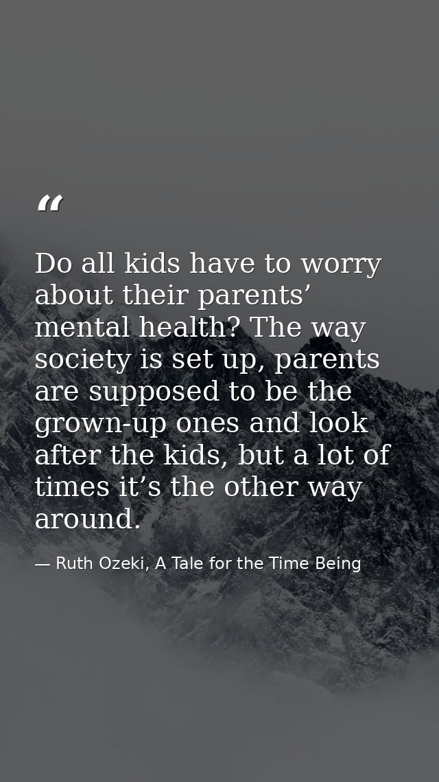 Do all kids have to worry about their parents’ mental health? The way society is set up, parents are supposed to be the  — Ruth Ozeki, A Tale for the Time Being