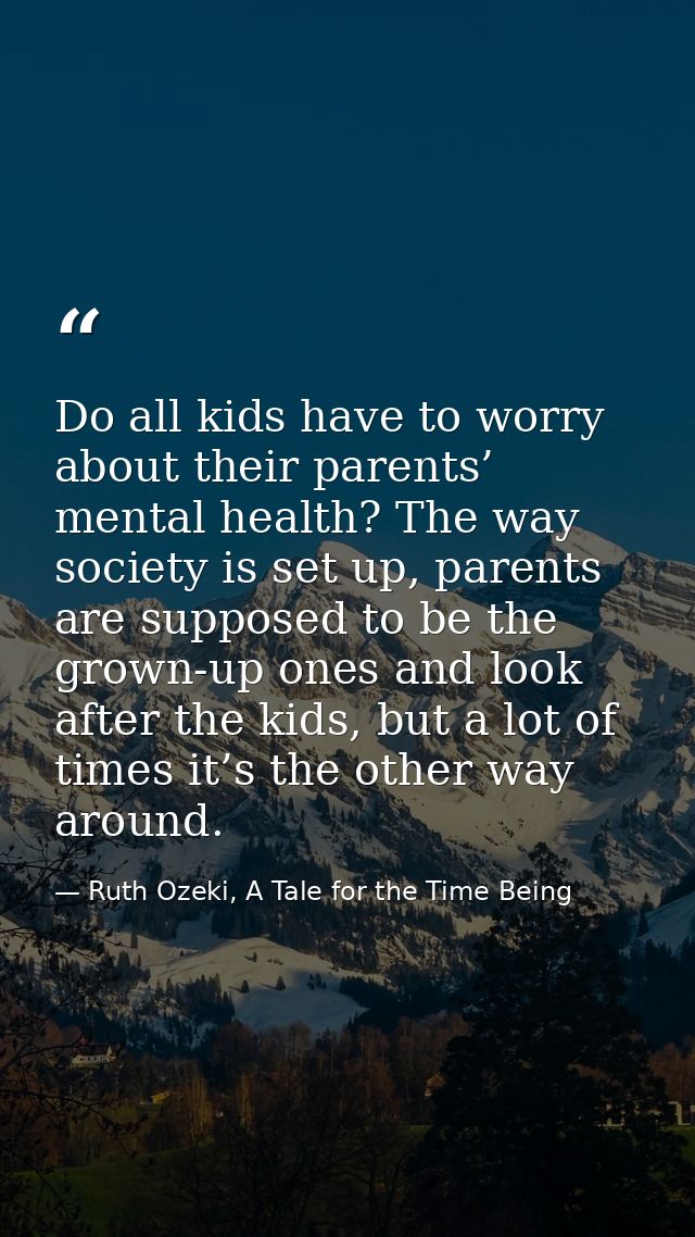 Do all kids have to worry about their parents’ mental health? The way society is set up, parents are supposed to be the  — Ruth Ozeki, A Tale for the Time Being