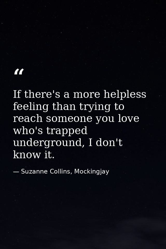 If there's a more helpless feeling than trying to reach someone you love who's trapped underground, I don't know it. — Suzanne Collins, Mockingjay