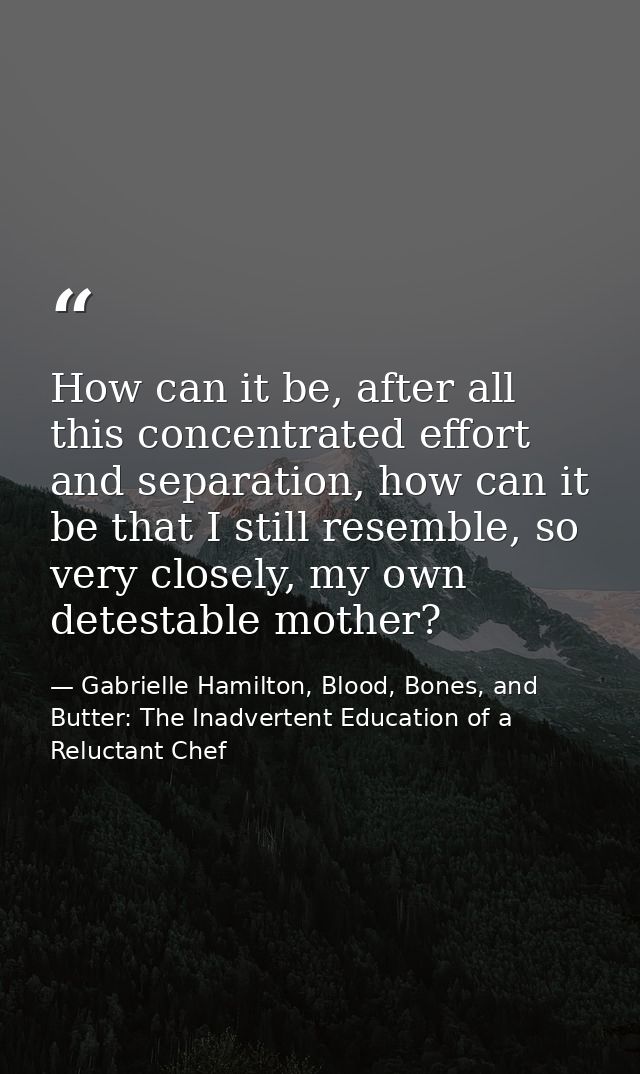 How can it be, after all this concentrated effort and separation, how can it be that I still resemble, so very closely,  — Gabrielle Hamilton, Blood, Bones, and Butter: The Inadvertent Education of a Reluctant Chef