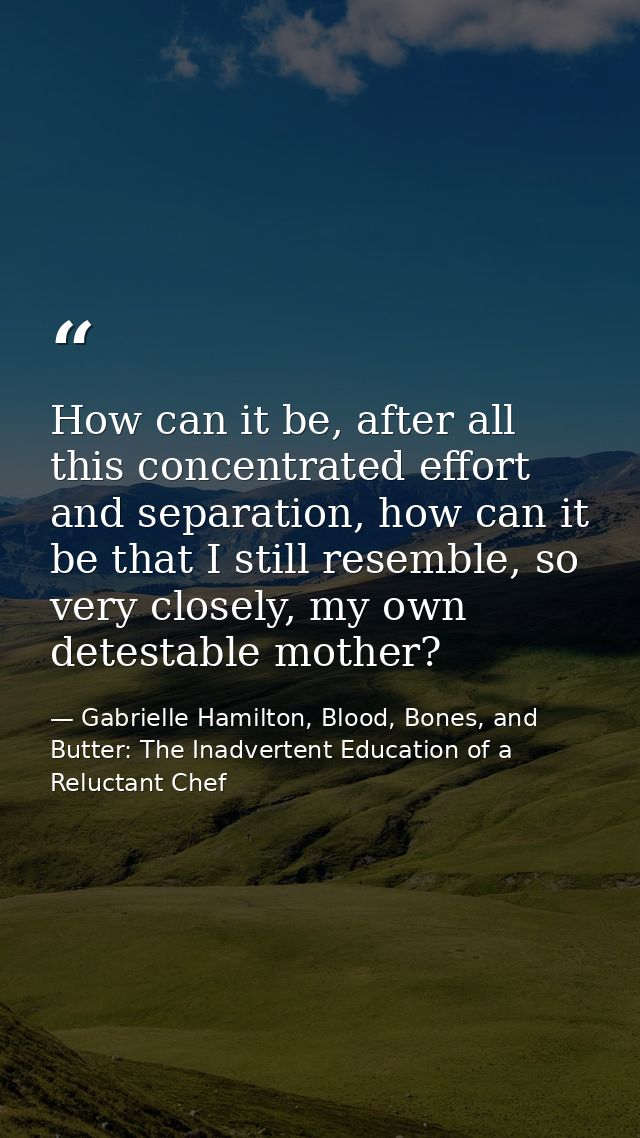 How can it be, after all this concentrated effort and separation, how can it be that I still resemble, so very closely,  — Gabrielle Hamilton, Blood, Bones, and Butter: The Inadvertent Education of a Reluctant Chef