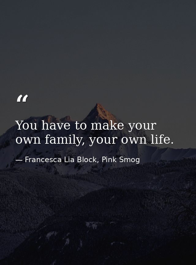 You have to make your own family, your own life. — Francesca Lia Block, Pink Smog