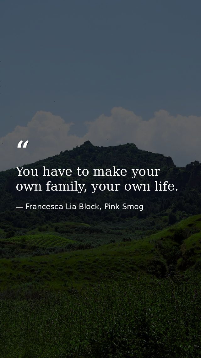 You have to make your own family, your own life. — Francesca Lia Block, Pink Smog