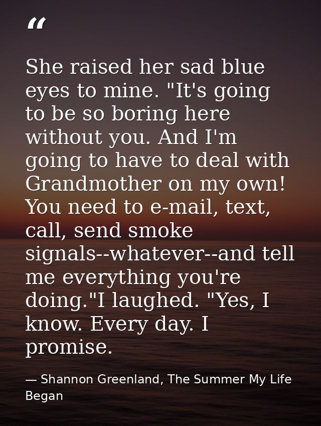 She raised her sad blue eyes to mine. "It's going to be so boring here without you. And I'm going to have to deal with G — Shannon Greenland, The Summer My Life Began