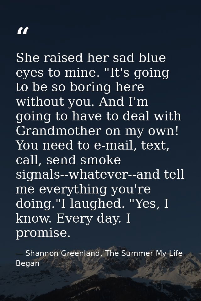 She raised her sad blue eyes to mine. "It's going to be so boring here without you. And I'm going to have to deal with G — Shannon Greenland, The Summer My Life Began