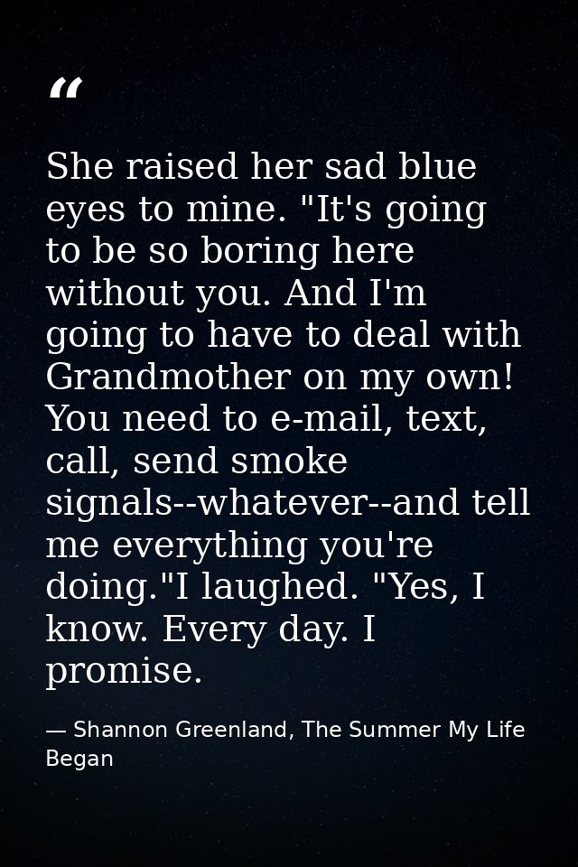 She raised her sad blue eyes to mine. "It's going to be so boring here without you. And I'm going to have to deal with G — Shannon Greenland, The Summer My Life Began