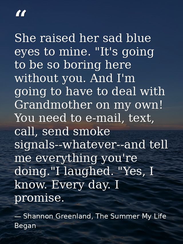 She raised her sad blue eyes to mine. "It's going to be so boring here without you. And I'm going to have to deal with G — Shannon Greenland, The Summer My Life Began