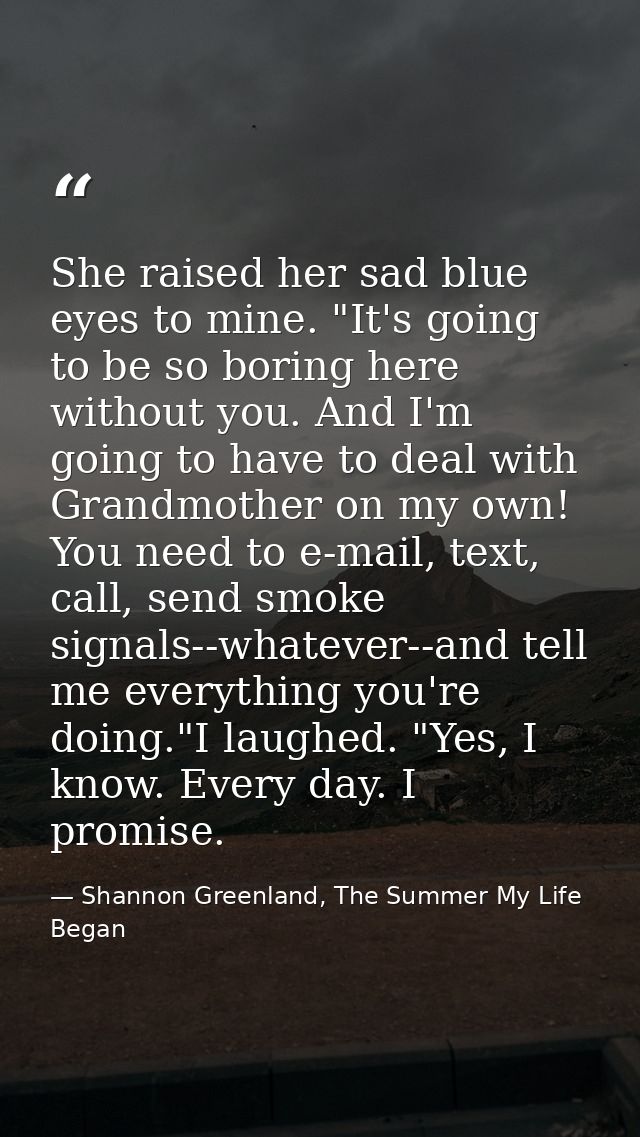 She raised her sad blue eyes to mine. "It's going to be so boring here without you. And I'm going to have to deal with G — Shannon Greenland, The Summer My Life Began