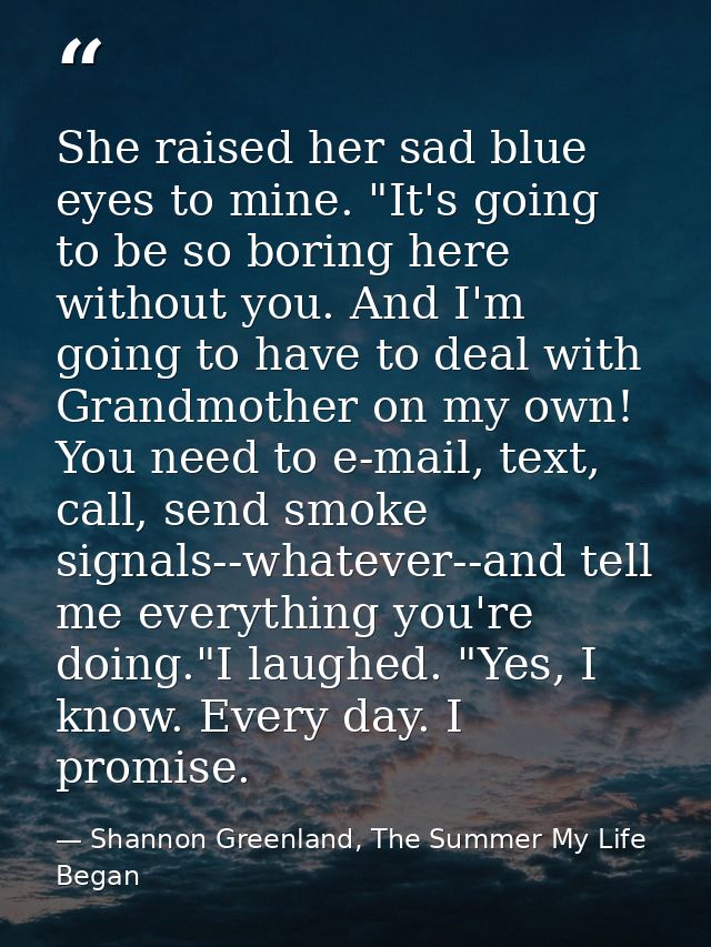 She raised her sad blue eyes to mine. "It's going to be so boring here without you. And I'm going to have to deal with G — Shannon Greenland, The Summer My Life Began
