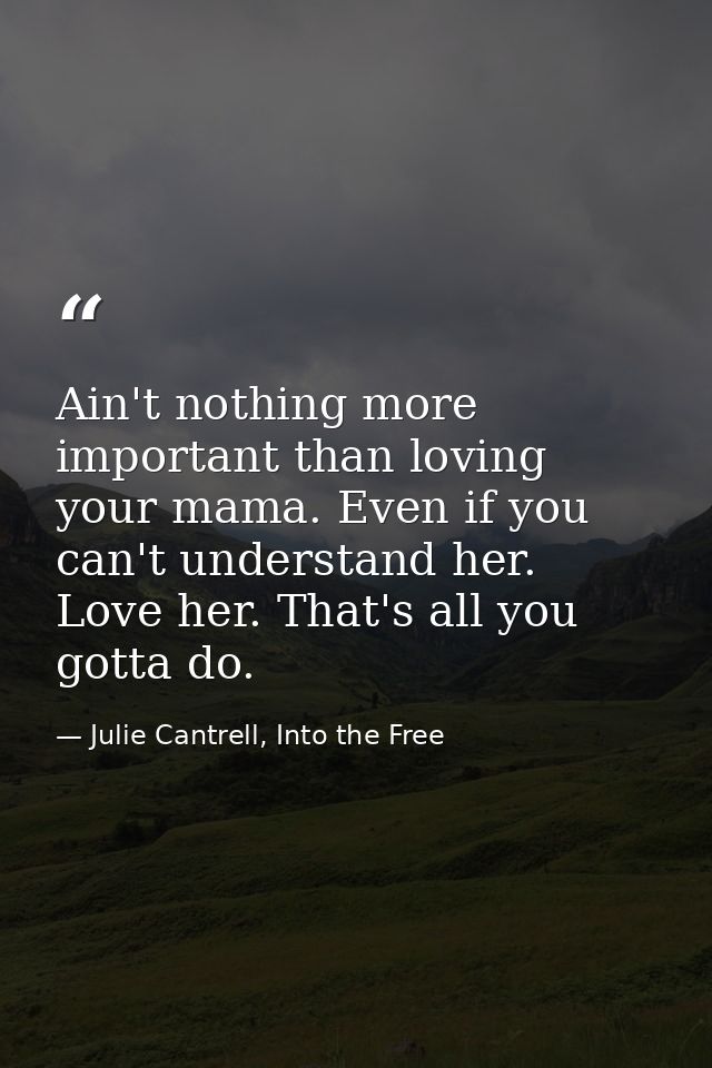 Ain't nothing more important than loving your mama. Even if you can't understand her. Love her. That's all you gotta do. — Julie Cantrell, Into the Free