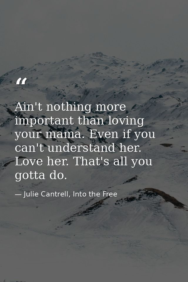 Ain't nothing more important than loving your mama. Even if you can't understand her. Love her. That's all you gotta do. — Julie Cantrell, Into the Free