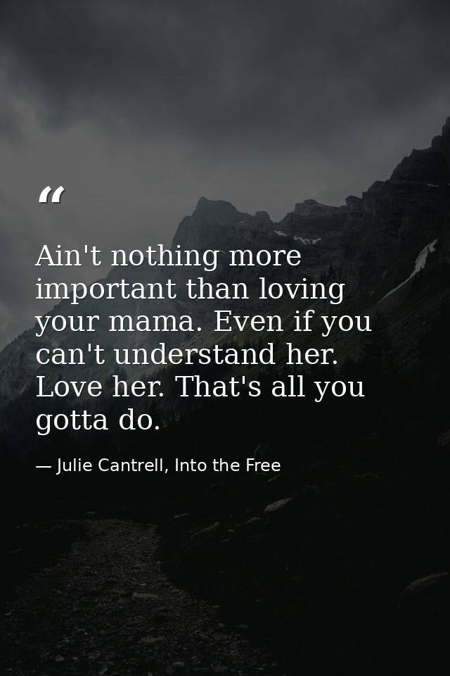 Ain't nothing more important than loving your mama. Even if you can't understand her. Love her. That's all you gotta do. — Julie Cantrell, Into the Free