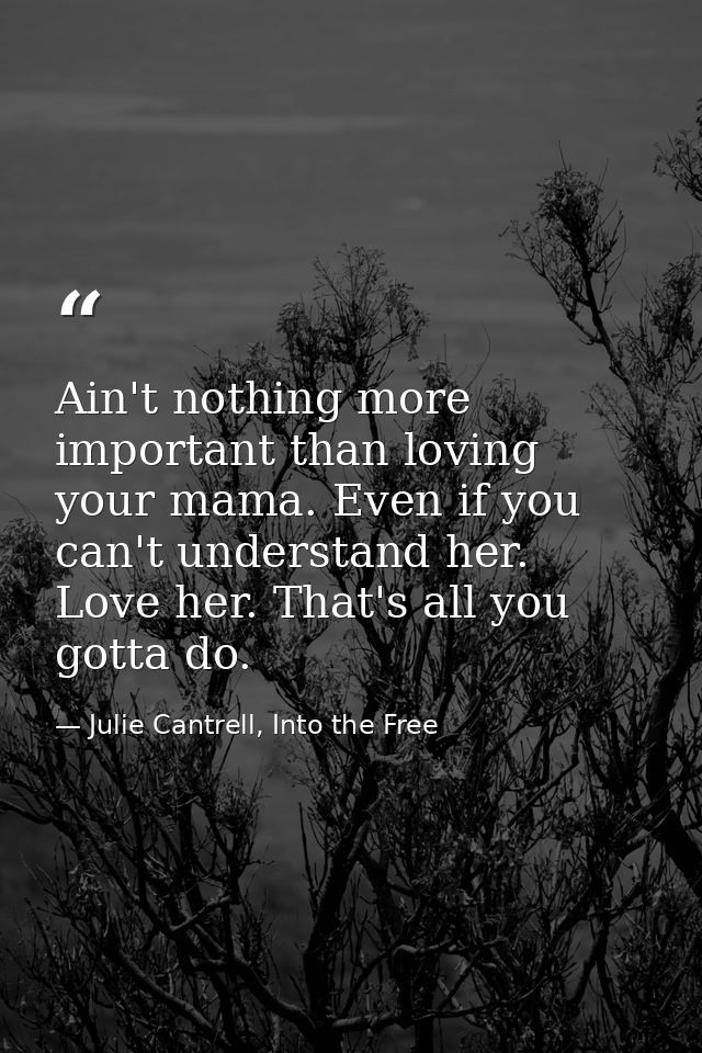 Ain't nothing more important than loving your mama. Even if you can't understand her. Love her. That's all you gotta do. — Julie Cantrell, Into the Free