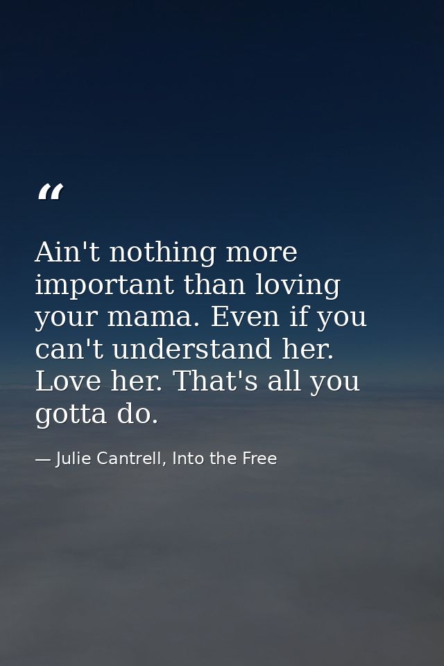 Ain't nothing more important than loving your mama. Even if you can't understand her. Love her. That's all you gotta do. — Julie Cantrell, Into the Free