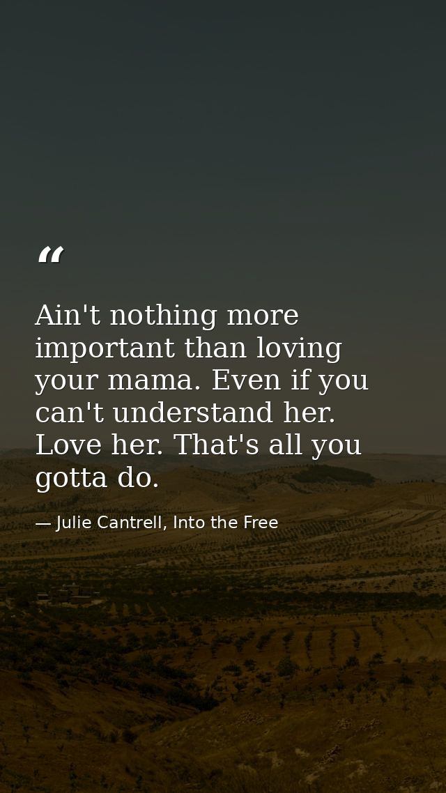 Ain't nothing more important than loving your mama. Even if you can't understand her. Love her. That's all you gotta do. — Julie Cantrell, Into the Free
