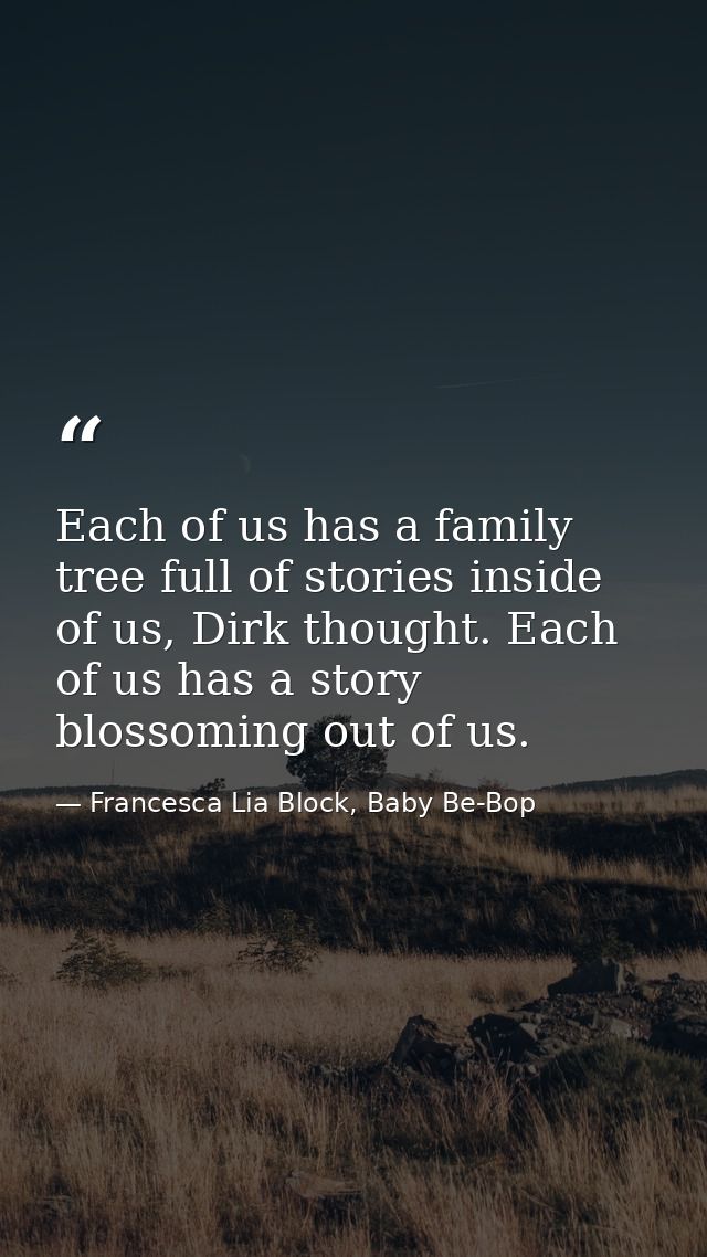 Each of us has a family tree full of stories inside of us, Dirk thought. Each of us has a story blossoming out of us. — Francesca Lia Block, Baby Be-Bop