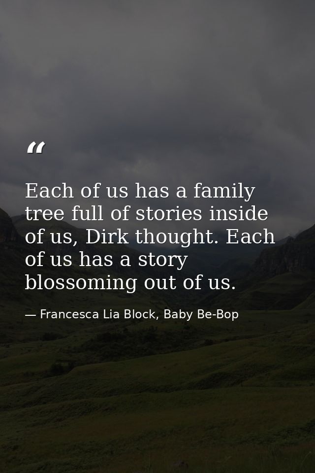 Each of us has a family tree full of stories inside of us, Dirk thought. Each of us has a story blossoming out of us. — Francesca Lia Block, Baby Be-Bop
