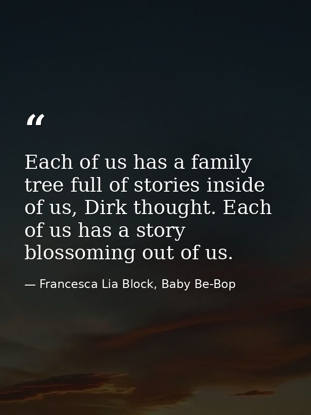 Each of us has a family tree full of stories inside of us, Dirk thought. Each of us has a story blossoming out of us. — Francesca Lia Block, Baby Be-Bop