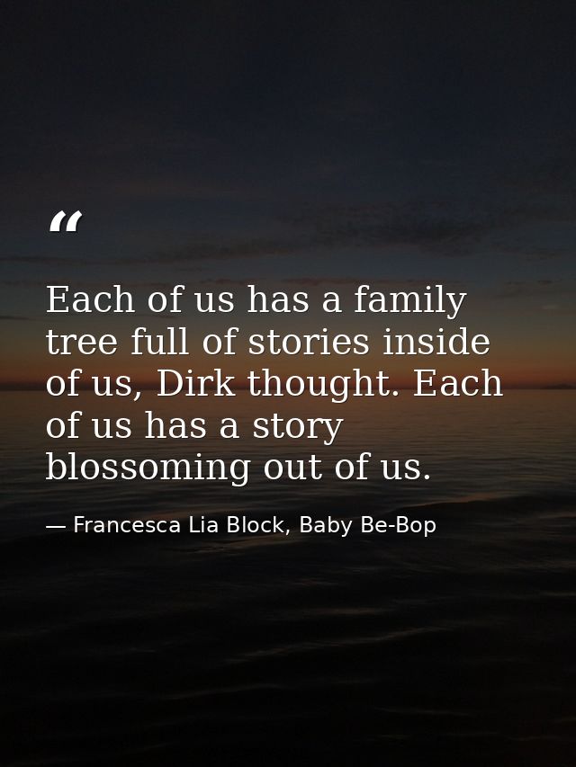 Each of us has a family tree full of stories inside of us, Dirk thought. Each of us has a story blossoming out of us. — Francesca Lia Block, Baby Be-Bop
