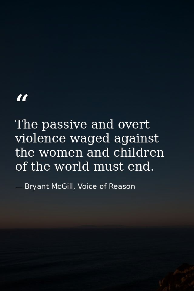 The passive and overt violence waged against the women and children of the world must end. — Bryant McGill, Voice of Reason