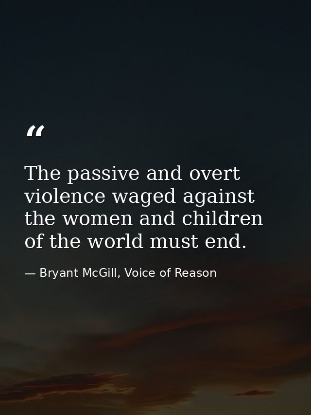 The passive and overt violence waged against the women and children of the world must end. — Bryant McGill, Voice of Reason