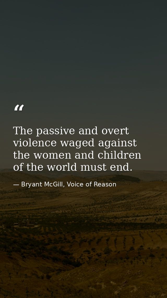 The passive and overt violence waged against the women and children of the world must end. — Bryant McGill, Voice of Reason