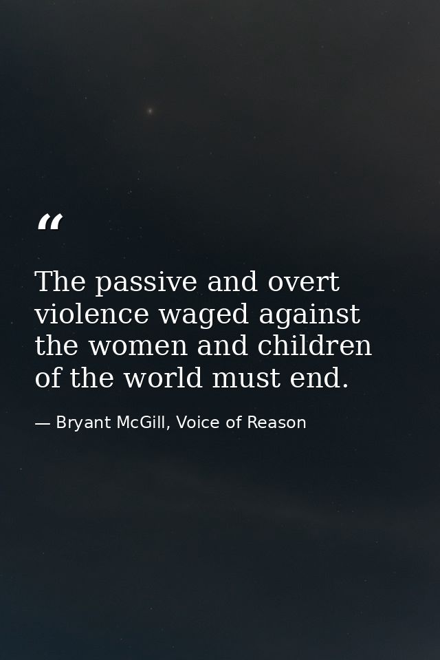 The passive and overt violence waged against the women and children of the world must end. — Bryant McGill, Voice of Reason