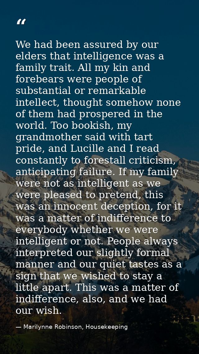 We had been assured by our elders that intelligence was a family trait. All my kin and forebears were people of substant — Marilynne Robinson, Housekeeping