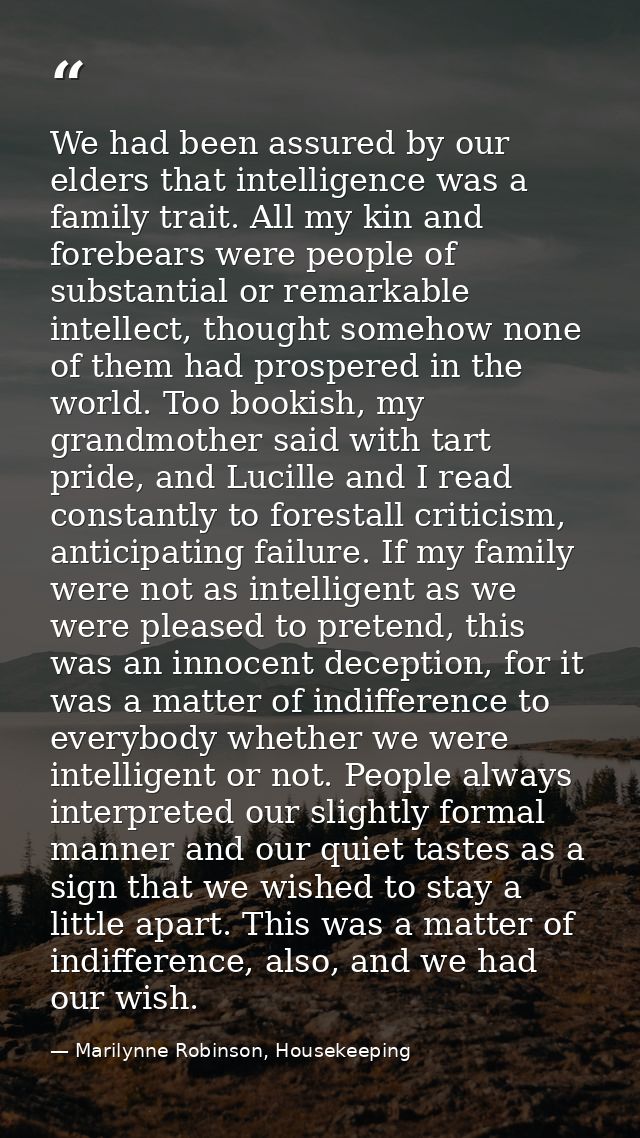 We had been assured by our elders that intelligence was a family trait. All my kin and forebears were people of substant — Marilynne Robinson, Housekeeping