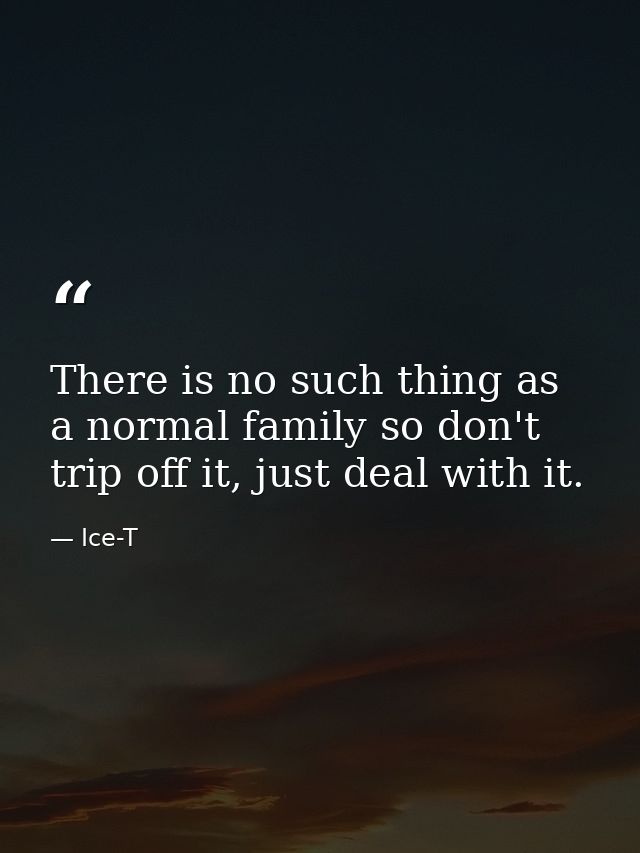 There is no such thing as a normal family so don't trip off it, just deal with it. — Ice-T