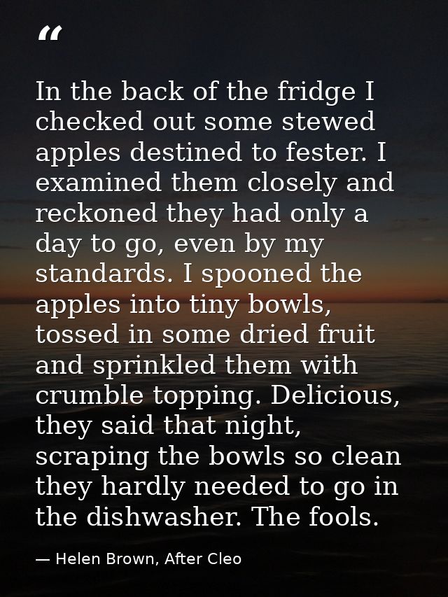 In the back of the fridge I checked out some stewed apples destined to fester. I examined them closely and reckoned they — Helen Brown, After Cleo