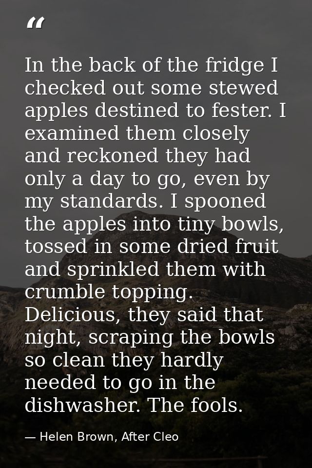 In the back of the fridge I checked out some stewed apples destined to fester. I examined them closely and reckoned they — Helen Brown, After Cleo