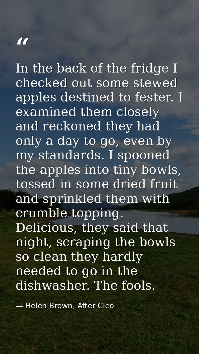In the back of the fridge I checked out some stewed apples destined to fester. I examined them closely and reckoned they — Helen Brown, After Cleo