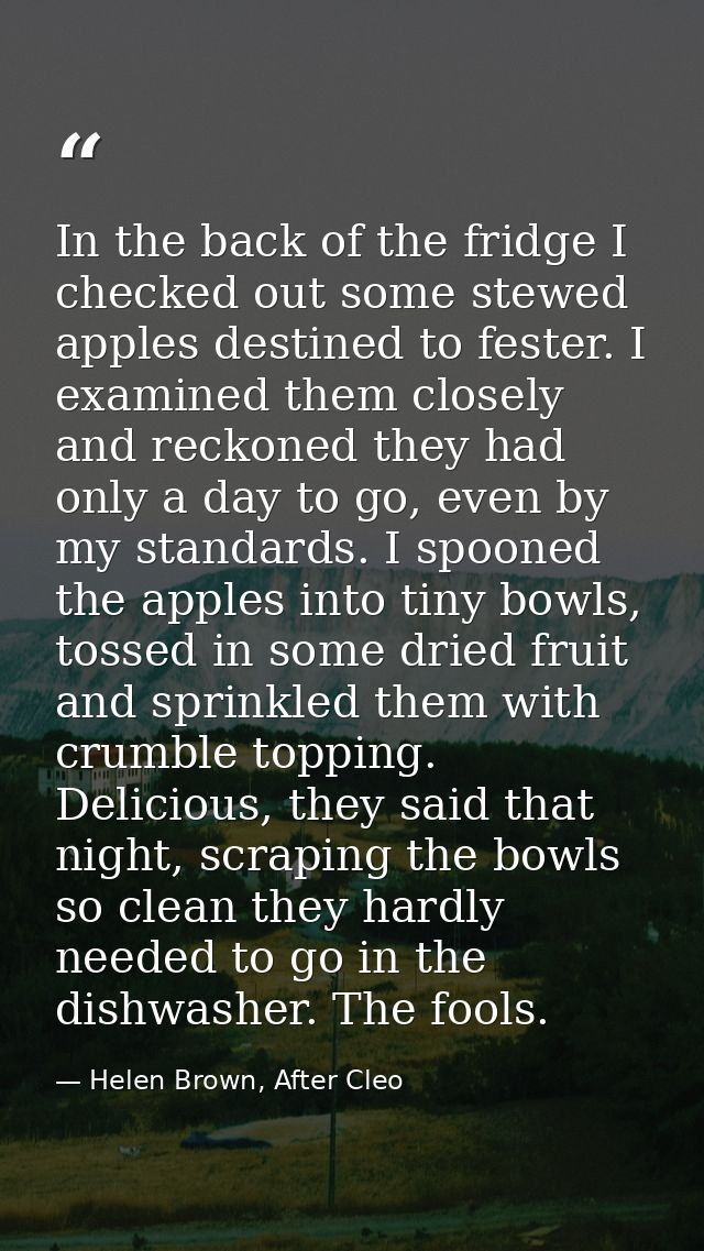 In the back of the fridge I checked out some stewed apples destined to fester. I examined them closely and reckoned they — Helen Brown, After Cleo