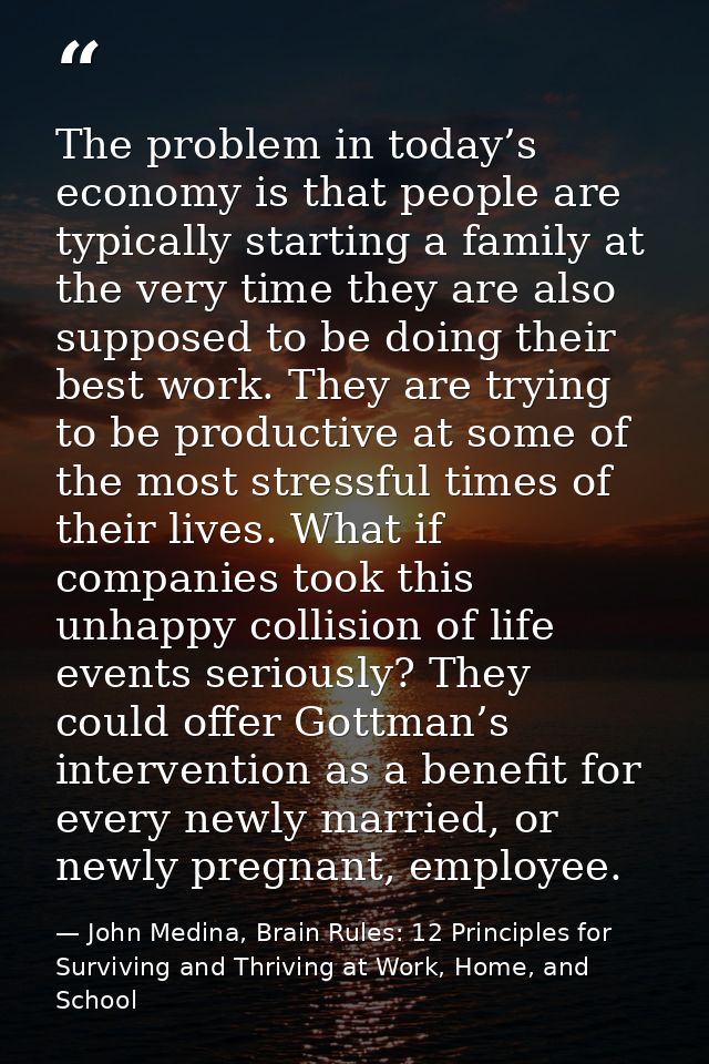 The problem in today’s economy is that people are typically starting a family at the very time they are also supposed to — John Medina, Brain Rules: 12 Principles for Surviving and Thriving at Work, Home, and School