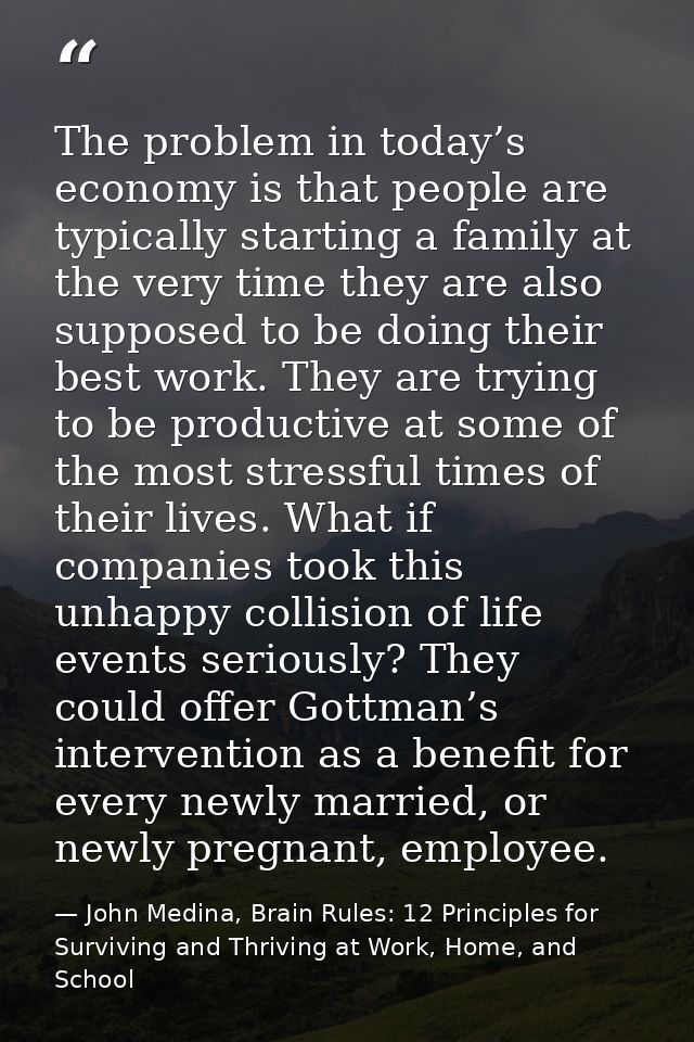 The problem in today’s economy is that people are typically starting a family at the very time they are also supposed to — John Medina, Brain Rules: 12 Principles for Surviving and Thriving at Work, Home, and School