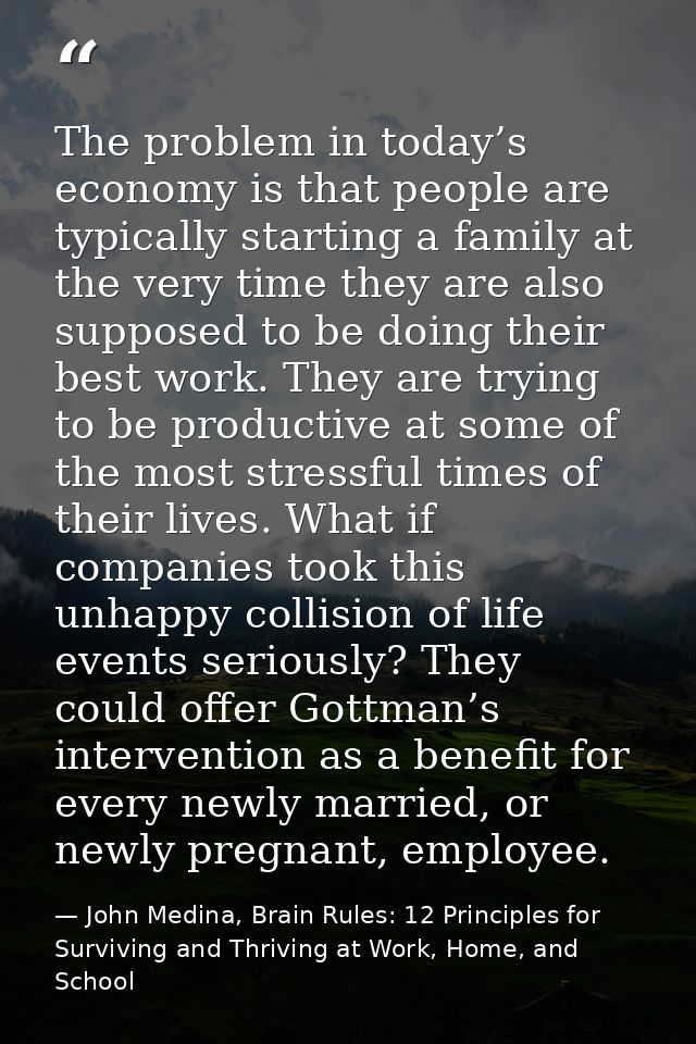 The problem in today’s economy is that people are typically starting a family at the very time they are also supposed to — John Medina, Brain Rules: 12 Principles for Surviving and Thriving at Work, Home, and School