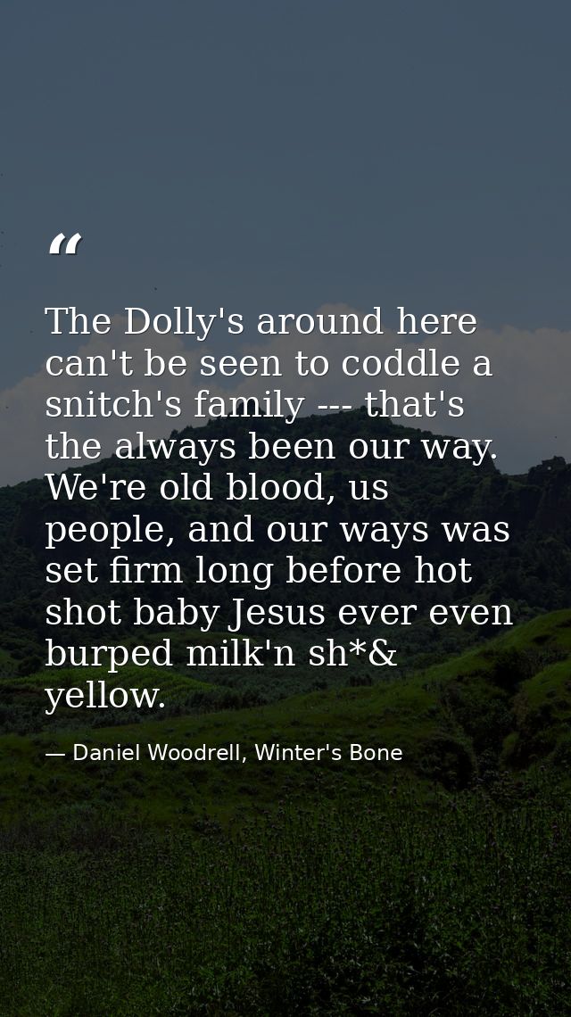 The Dolly's around here can't be seen to coddle a snitch's family --- that's the always been our way. We're old blood, u — Daniel Woodrell, Winter's Bone