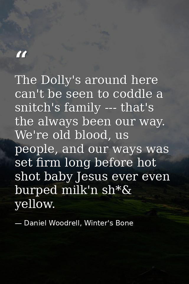 The Dolly's around here can't be seen to coddle a snitch's family --- that's the always been our way. We're old blood, u — Daniel Woodrell, Winter's Bone