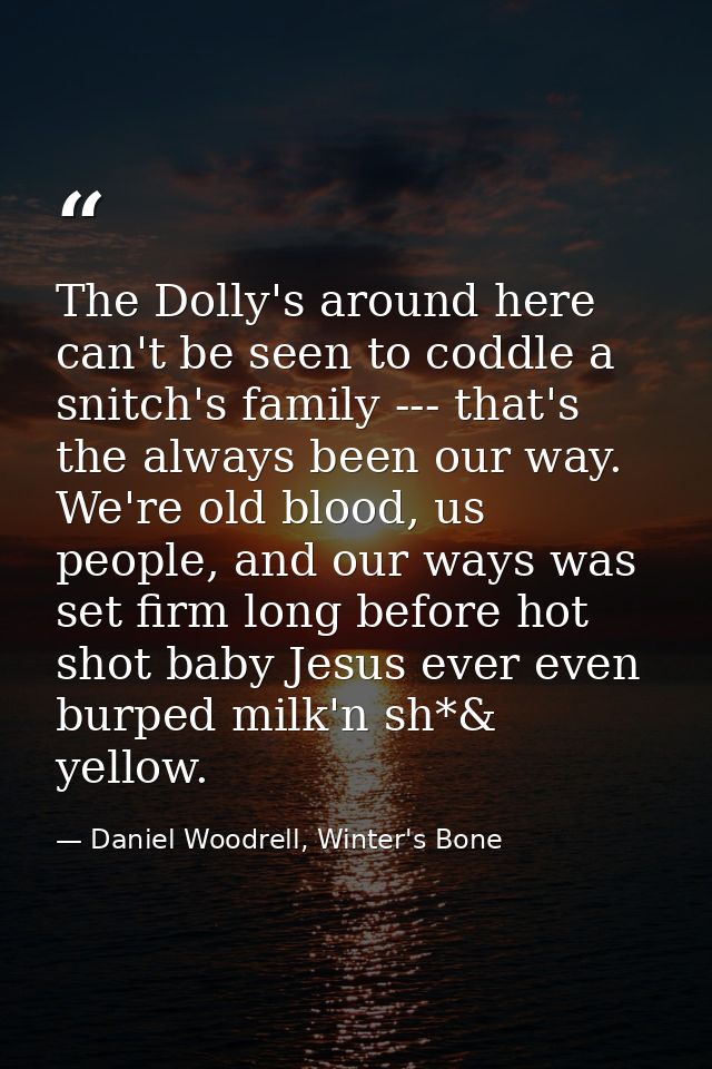 The Dolly's around here can't be seen to coddle a snitch's family --- that's the always been our way. We're old blood, u — Daniel Woodrell, Winter's Bone