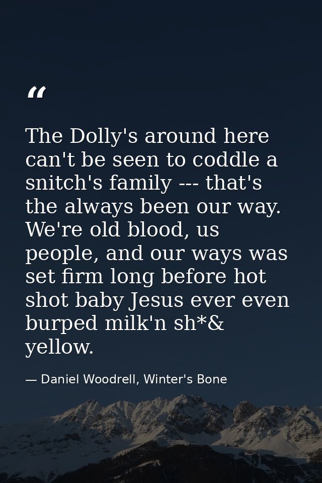 The Dolly's around here can't be seen to coddle a snitch's family --- that's the always been our way. We're old blood, u — Daniel Woodrell, Winter's Bone