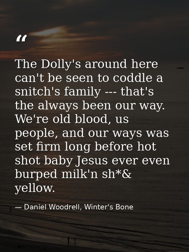 The Dolly's around here can't be seen to coddle a snitch's family --- that's the always been our way. We're old blood, u — Daniel Woodrell, Winter's Bone