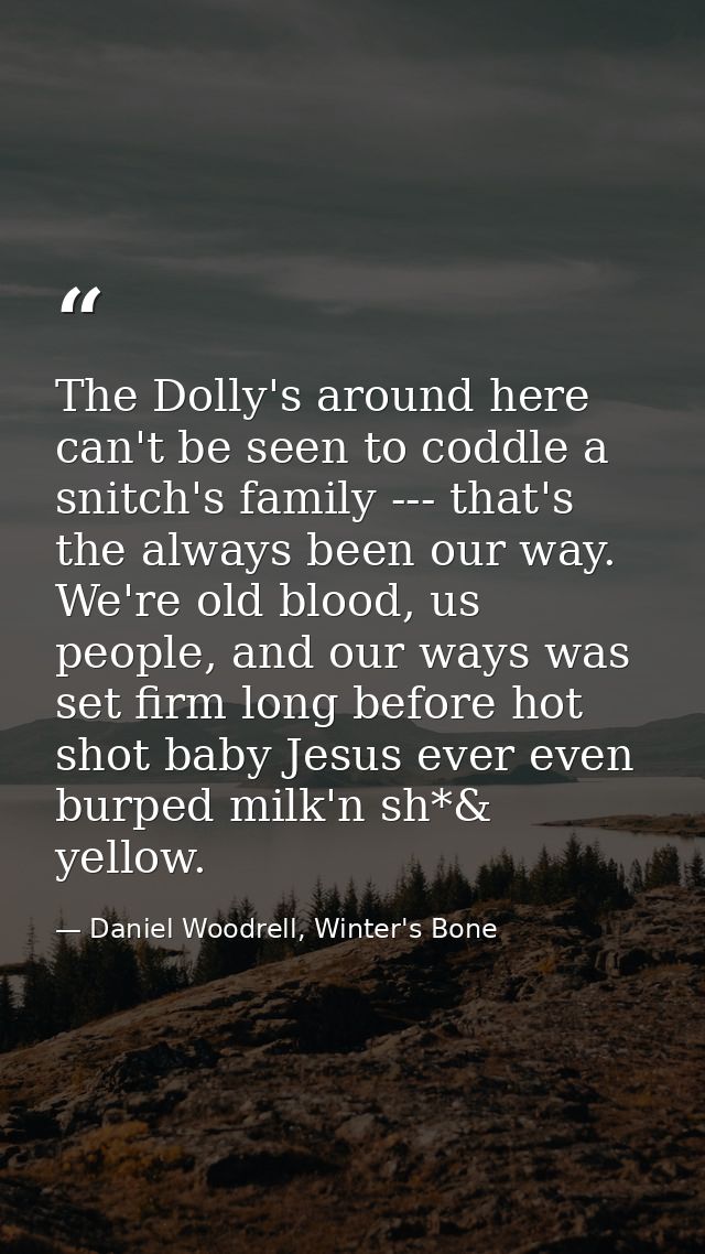 The Dolly's around here can't be seen to coddle a snitch's family --- that's the always been our way. We're old blood, u — Daniel Woodrell, Winter's Bone