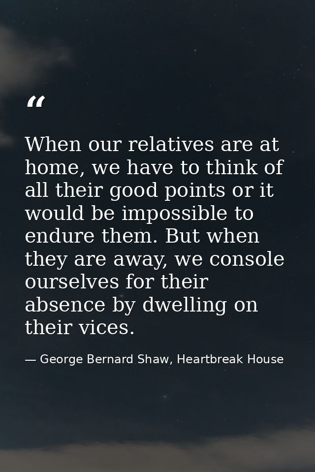 When our relatives are at home, we have to think of all their good points or it would be impossible to endure them. But  — George Bernard Shaw, Heartbreak House