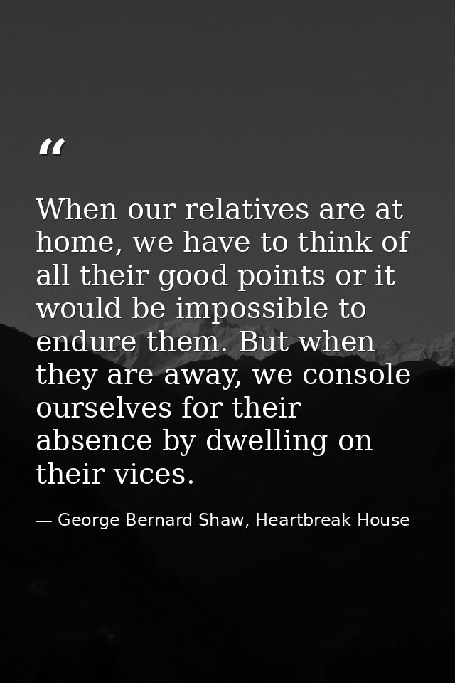 When our relatives are at home, we have to think of all their good points or it would be impossible to endure them. But  — George Bernard Shaw, Heartbreak House