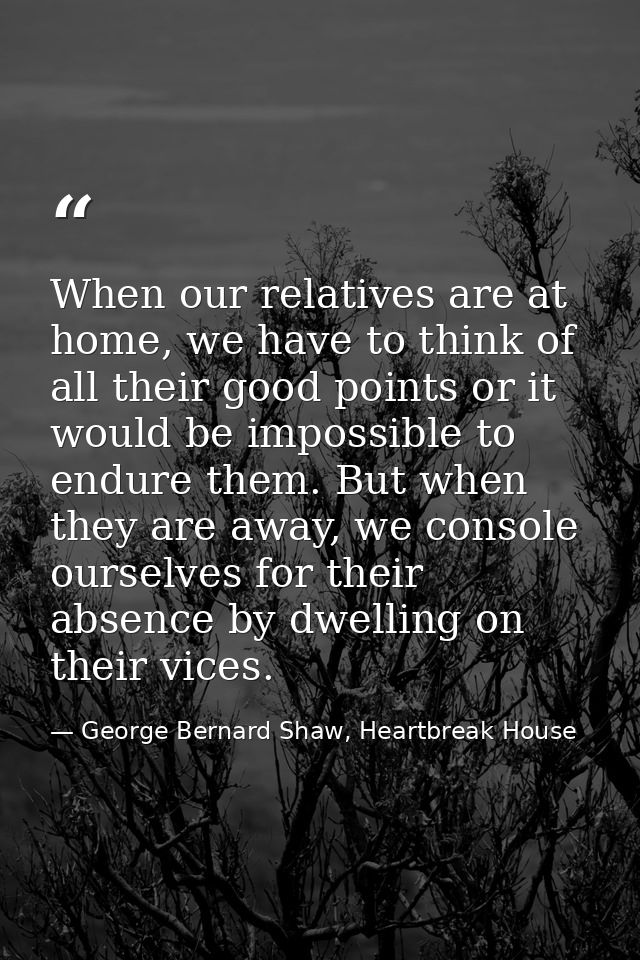 When our relatives are at home, we have to think of all their good points or it would be impossible to endure them. But  — George Bernard Shaw, Heartbreak House
